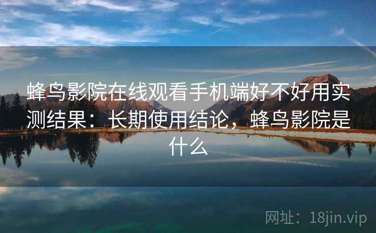 蜂鸟影院在线观看手机端好不好用实测结果:长期使用结论,蜂鸟影院是什么 蜂鸟影院在线观看手机端好不好用实测结果:长期使用结论,蜂鸟影院是什么