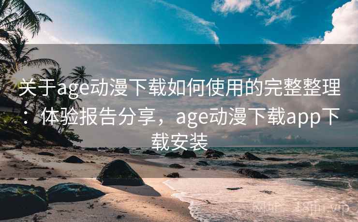 关于age动漫下载如何使用的完整整理:体验报告分享,age动漫下载app下载安装 关于age动漫下载如何使用的完整整理:体验报告分享,age动漫下载app下载安装