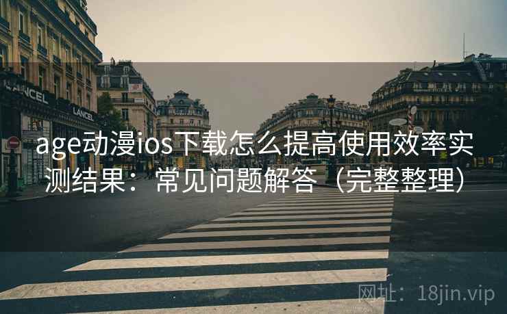 age动漫ios下载怎么提高使用效率实测结果:常见问题解答(完整整理) age动漫ios下载怎么提高使用效率实测结果:常见问题解答(完整整理)