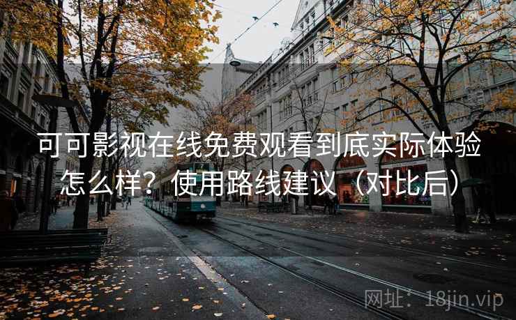 可可影视在线免费观看到底实际体验怎么样？使用路线建议（对比后）