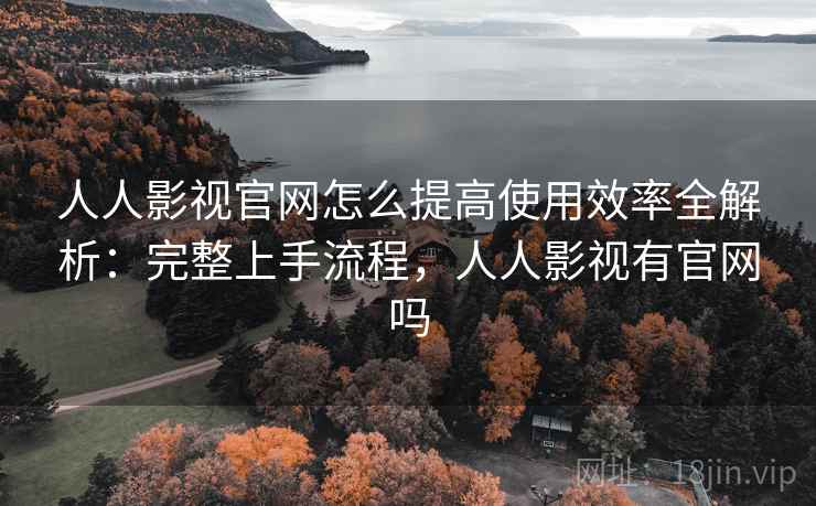 人人影视官网怎么提高使用效率全解析：完整上手流程，人人影视有官网吗