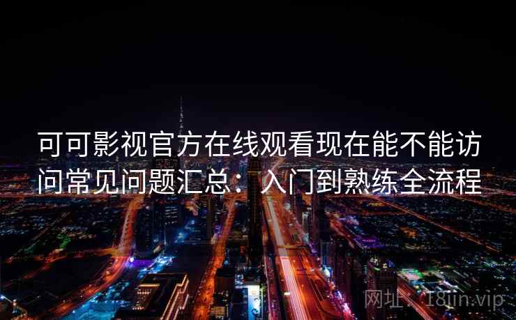 可可影视官方在线观看现在能不能访问常见问题汇总：入门到熟练全流程