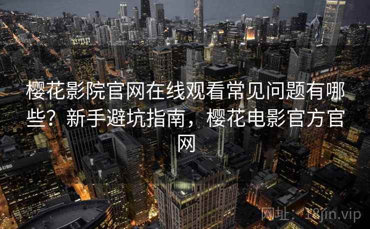 樱花影院官网在线观看常见问题有哪些？新手避坑指南，樱花电影官方官网