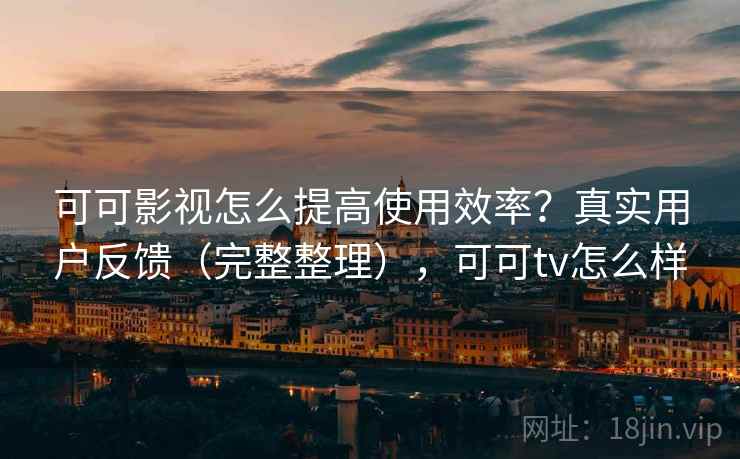 可可影视怎么提高使用效率?真实用户反馈(完整整理),可可tv怎么样 可可影视怎么提高使用效率?真实用户反馈(完整整理),可可tv怎么样