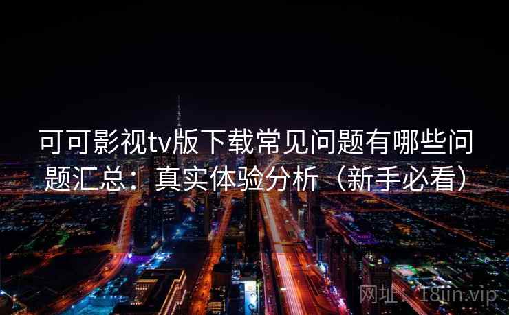 可可影视tv版下载常见问题有哪些问题汇总:真实体验分析(新手必看) 可可影视tv版下载常见问题有哪些问题汇总:真实体验分析(新手必看)