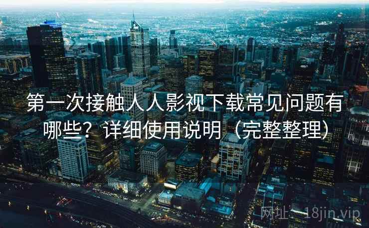 第一次接触人人影视下载常见问题有哪些?详细使用说明(完整整理) 第一次接触人人影视下载常见问题有哪些?详细使用说明(完整整理)