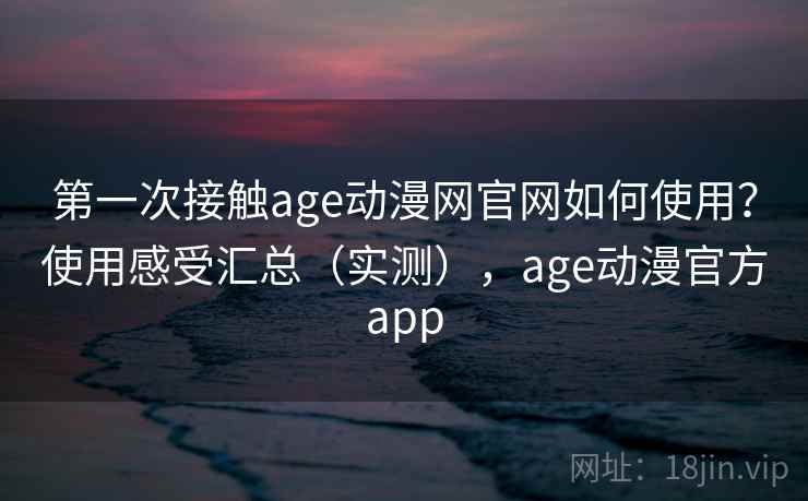 第一次接触age动漫网官网如何使用?使用感受汇总(实测),age动漫官方app 第一次接触age动漫网官网如何使用?使用感受汇总(实测),age动漫官方app
