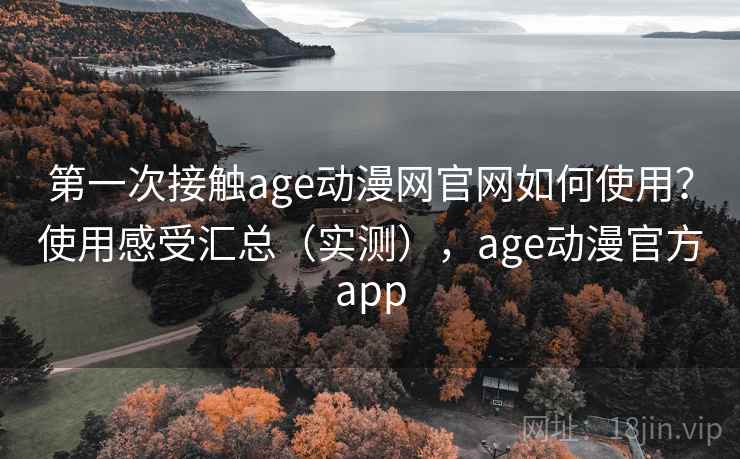 第一次接触age动漫网官网如何使用?使用感受汇总(实测),age动漫官方app 第一次接触age动漫网官网如何使用?使用感受汇总(实测),age动漫官方app