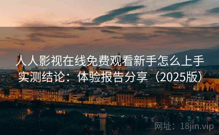 人人影视在线免费观看新手怎么上手实测结论:体验报告分享(2025版) 人人影视在线免费观看新手怎么上手实测结论:体验报告分享(2025版)