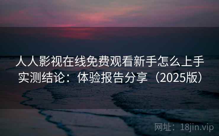 人人影视在线免费观看新手怎么上手实测结论:体验报告分享(2025版) 人人影视在线免费观看新手怎么上手实测结论:体验报告分享(2025版)
