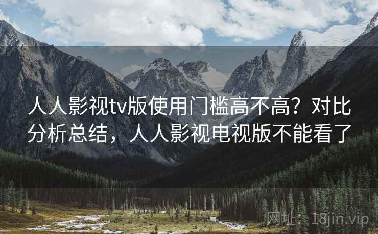 人人影视tv版使用门槛高不高？对比分析总结，人人影视电视版不能看了