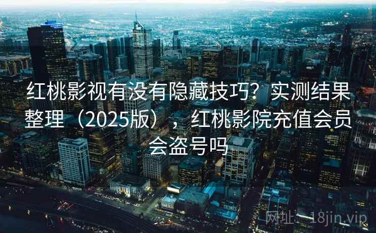 红桃影视有没有隐藏技巧？实测结果整理（2025版），红桃影院充值会员会盗号吗
