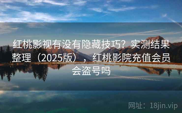 红桃影视有没有隐藏技巧？实测结果整理（2025版），红桃影院充值会员会盗号吗