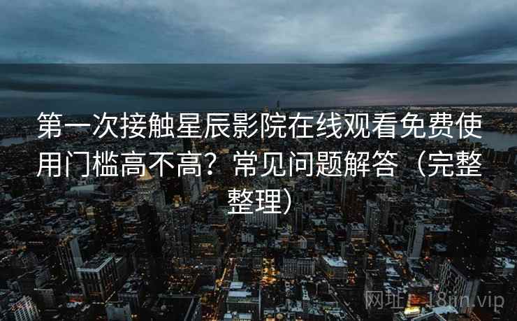 第一次接触星辰影院在线观看免费使用门槛高不高？常见问题解答（完整整理）