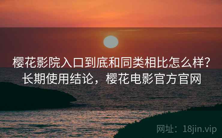 樱花影院入口到底和同类相比怎么样？长期使用结论，樱花电影官方官网
