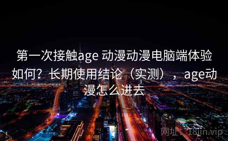 第一次接触age 动漫动漫电脑端体验如何？长期使用结论（实测），age动漫怎么进去