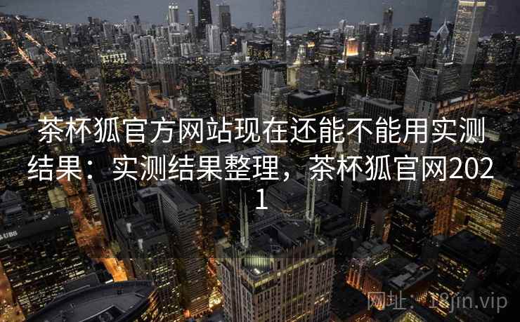 茶杯狐官方网站现在还能不能用实测结果：实测结果整理，茶杯狐官网2021