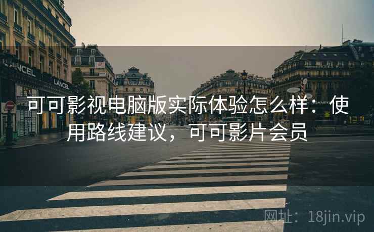 可可影视电脑版实际体验怎么样：使用路线建议，可可影片会员