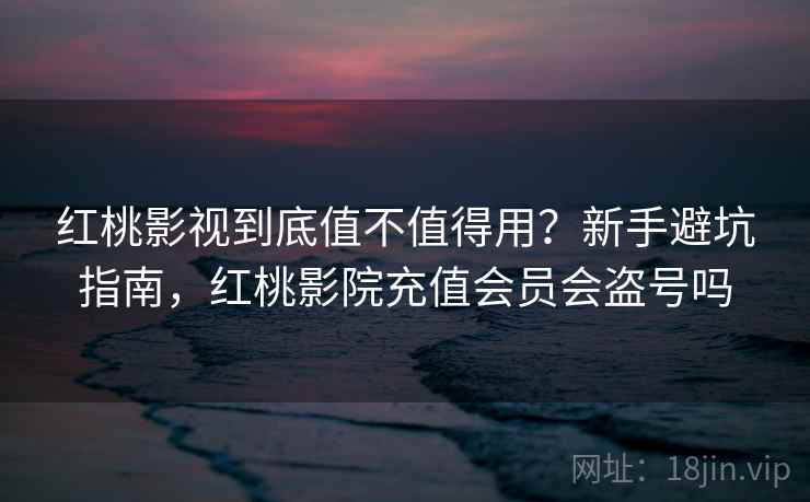 红桃影视到底值不值得用？新手避坑指南，红桃影院充值会员会盗号吗
