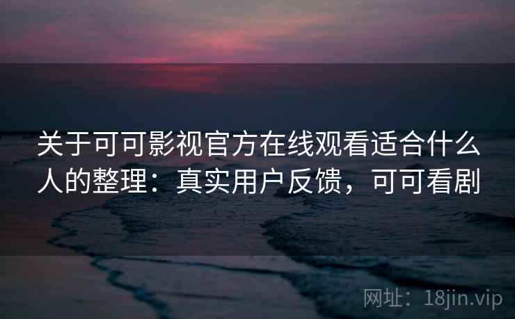 关于可可影视官方在线观看适合什么人的整理:真实用户反馈,可可看剧 关于可可影视官方在线观看适合什么人的整理:真实用户反馈,可可看剧