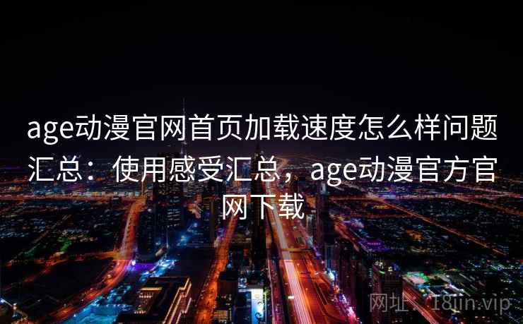 age动漫官网首页加载速度怎么样问题汇总：使用感受汇总，age动漫官方官网下载