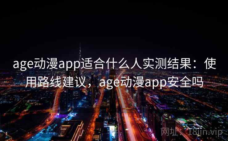 age动漫app适合什么人实测结果:使用路线建议,age动漫app安全吗 age动漫app适合什么人实测结果:使用路线建议,age动漫app安全吗