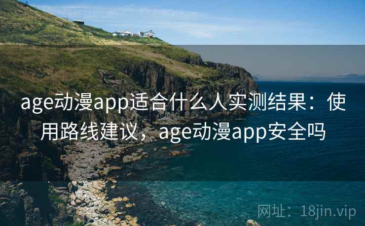 age动漫app适合什么人实测结果:使用路线建议,age动漫app安全吗 age动漫app适合什么人实测结果:使用路线建议,age动漫app安全吗
