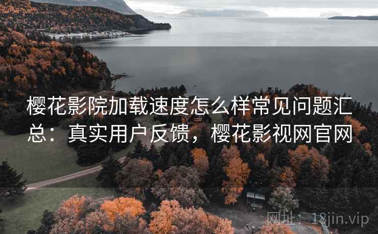 樱花影院加载速度怎么样常见问题汇总:真实用户反馈,樱花影视网官网 樱花影院加载速度怎么样常见问题汇总:真实用户反馈,樱花影视网官网