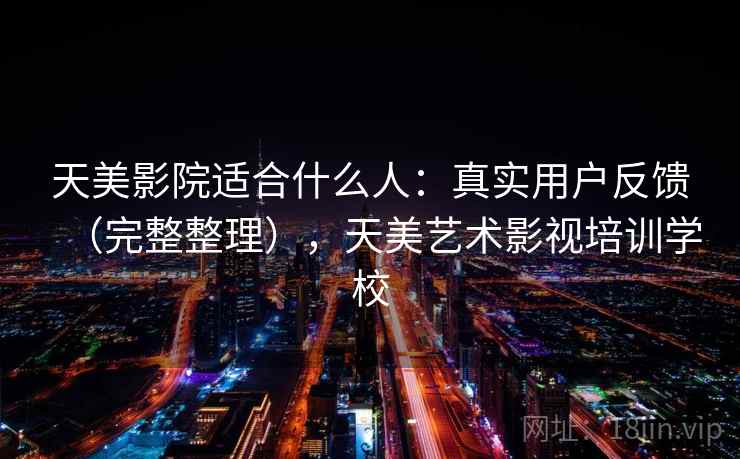 天美影院适合什么人：真实用户反馈（完整整理），天美艺术影视培训学校