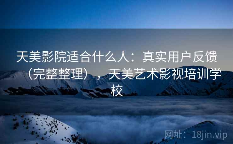 天美影院适合什么人：真实用户反馈（完整整理），天美艺术影视培训学校
