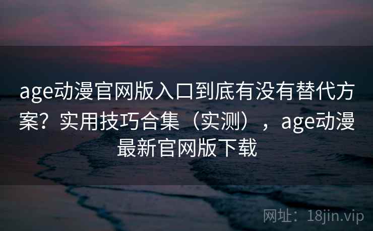 age动漫官网版入口到底有没有替代方案?实用技巧合集(实测),age动漫最新官网版下载 age动漫官网版入口到底有没有替代方案?实用技巧合集(实测),age动漫最新官网版下载