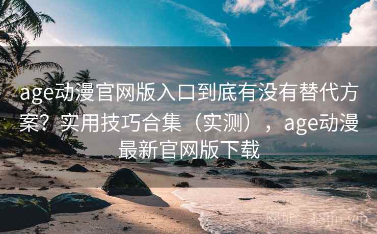 age动漫官网版入口到底有没有替代方案?实用技巧合集(实测),age动漫最新官网版下载 age动漫官网版入口到底有没有替代方案?实用技巧合集(实测),age动漫最新官网版下载