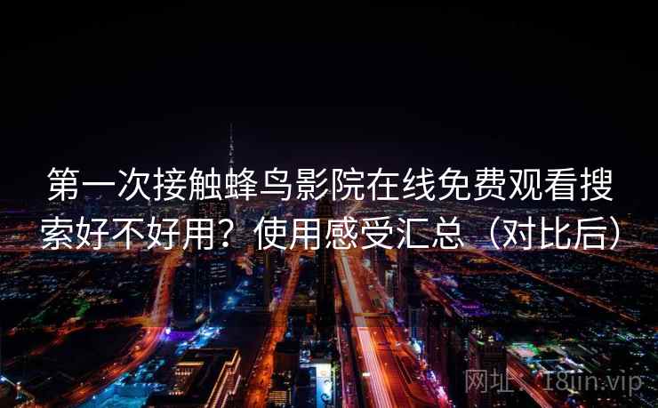 第一次接触蜂鸟影院在线免费观看搜索好不好用?使用感受汇总(对比后) 第一次接触蜂鸟影院在线免费观看搜索好不好用?使用感受汇总(对比后)