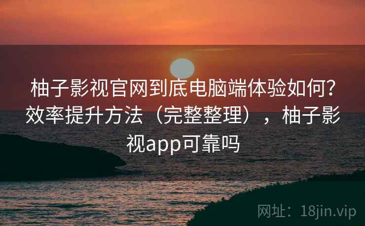 柚子影视官网到底电脑端体验如何?效率提升方法(完整整理),柚子影视app可靠吗 柚子影视官网到底电脑端体验如何?效率提升方法(完整整理),柚子影视app可靠吗