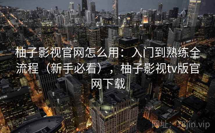 柚子影视官网怎么用:入门到熟练全流程(新手必看),柚子影视tv版官网下载 柚子影视官网怎么用:入门到熟练全流程(新手必看),柚子影视tv版官网下载