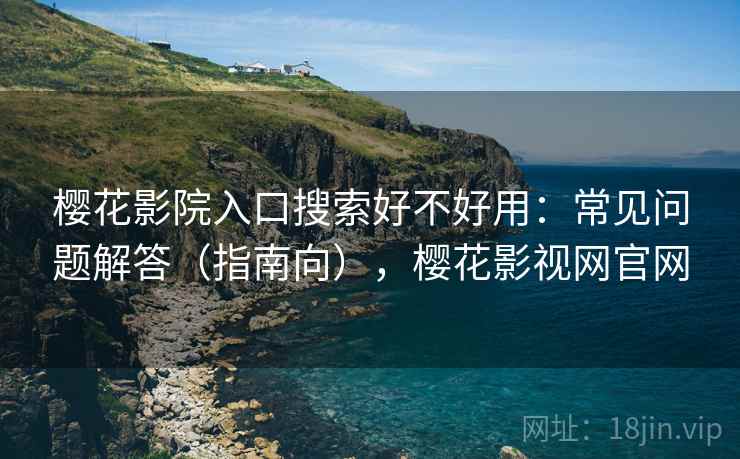 樱花影院入口搜索好不好用：常见问题解答（指南向），樱花影视网官网