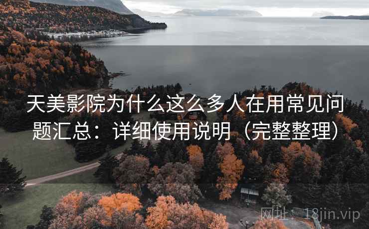 天美影院为什么这么多人在用常见问题汇总：详细使用说明（完整整理）