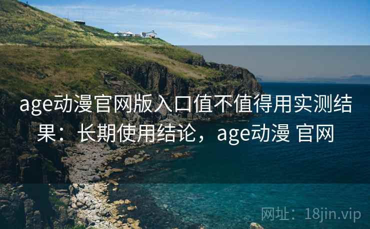 age动漫官网版入口值不值得用实测结果:长期使用结论,age动漫 官网 age动漫官网版入口值不值得用实测结果:长期使用结论,age动漫 官网