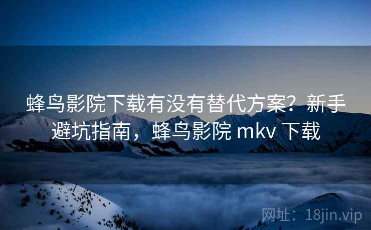 蜂鸟影院下载有没有替代方案?新手避坑指南,蜂鸟影院 mkv 下载 蜂鸟影院下载有没有替代方案?新手避坑指南,蜂鸟影院 mkv 下载