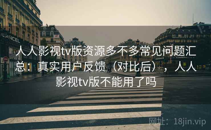 人人影视tv版资源多不多常见问题汇总：真实用户反馈（对比后），人人影视tv版不能用了吗