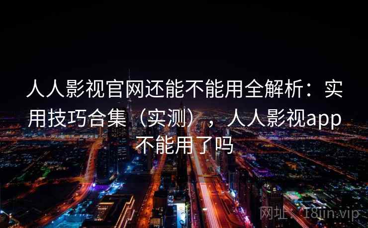 人人影视官网还能不能用全解析：实用技巧合集（实测），人人影视app不能用了吗