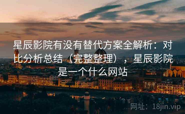 星辰影院有没有替代方案全解析：对比分析总结（完整整理），星辰影院是一个什么网站