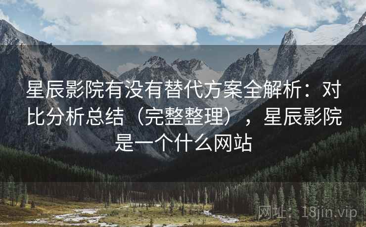 星辰影院有没有替代方案全解析：对比分析总结（完整整理），星辰影院是一个什么网站