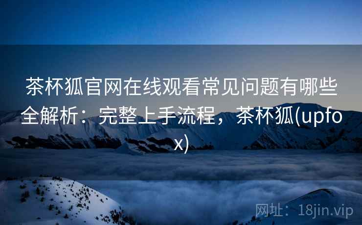 茶杯狐官网在线观看常见问题有哪些全解析：完整上手流程，茶杯狐(upfox)