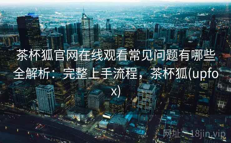 茶杯狐官网在线观看常见问题有哪些全解析：完整上手流程，茶杯狐(upfox)
