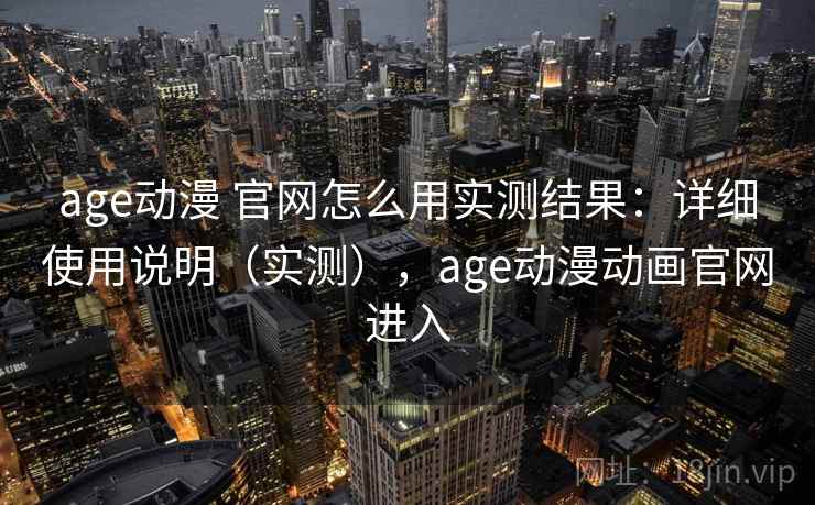 age动漫 官网怎么用实测结果：详细使用说明（实测），age动漫动画官网进入