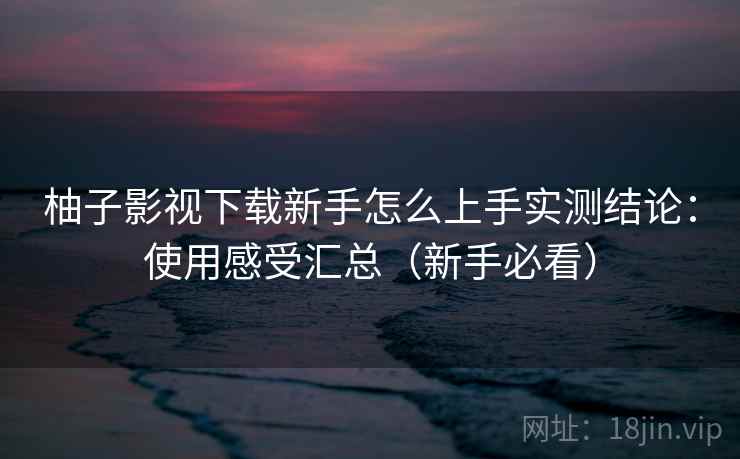 柚子影视下载新手怎么上手实测结论：使用感受汇总（新手必看）