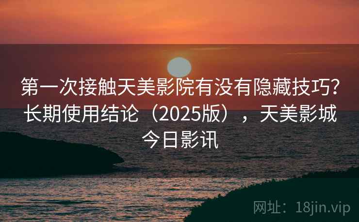第一次接触天美影院有没有隐藏技巧？长期使用结论（2025版），天美影城今日影讯