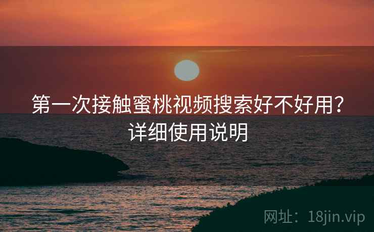 第一次接触蜜桃视频搜索好不好用？详细使用说明