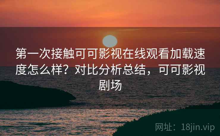 第一次接触可可影视在线观看加载速度怎么样？对比分析总结，可可影视剧场